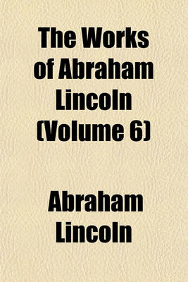 Book cover for The Works of Abraham Lincoln (Volume 6)