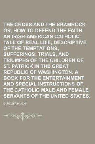 Cover of The Cross and the Shamrock Or, How to Defend the Faith. an Irish-American Catholic Tale of Real Life, Descriptive of the Temptations, Sufferings, Tria