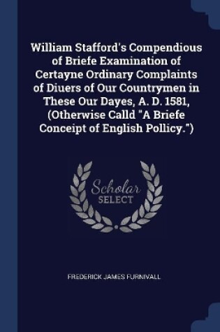 Cover of William Stafford's Compendious of Briefe Examination of Certayne Ordinary Complaints of Diuers of Our Countrymen in These Our Dayes, A. D. 1581, (Otherwise Calld A Briefe Conceipt of English Pollicy.)