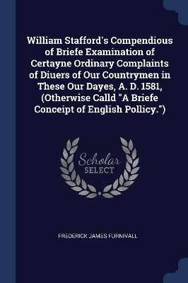 Book cover for William Stafford's Compendious of Briefe Examination of Certayne Ordinary Complaints of Diuers of Our Countrymen in These Our Dayes, A. D. 1581, (Otherwise Calld A Briefe Conceipt of English Pollicy.)