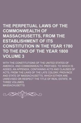 Cover of The Perpetual Laws of the Commonwealth of Massachusetts, from the Establishment of Its Constitution in the Year 1780 to the End of the Year 1800; With the Constitutions of the United States of America, and Commonwealth, Volume 3