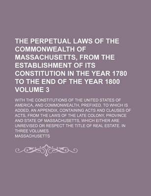 Book cover for The Perpetual Laws of the Commonwealth of Massachusetts, from the Establishment of Its Constitution in the Year 1780 to the End of the Year 1800; With the Constitutions of the United States of America, and Commonwealth, Volume 3