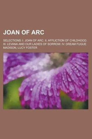 Cover of Joan of Arc; Selections I. Joan of Arc. II. Affliction of Childhood. III. Levana and Our Ladies of Sorrow. IV. Dream Fugue