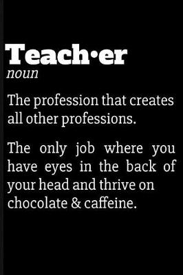 Book cover for Teacher Noun the Profession That Creates All Other Professions. the Only Job Where You Have Eyes in the Back of Your Head and Thrive on Chocolate & Caffeine.