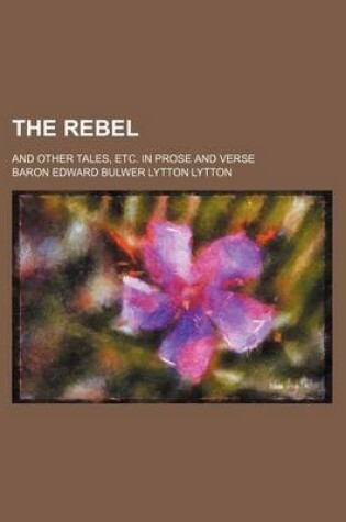 Cover of The Rebel; And Other Tales, Etc. in Prose and Verse