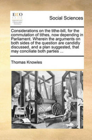 Cover of Considerations on the Tithe-Bill, for the Commutation of Tithes, Now Depending in Parliament. Wherein the Arguments on Both Sides of the Question Are Candidly Discussed, and a Plan Suggested, That May Conciliate Both Parties ...