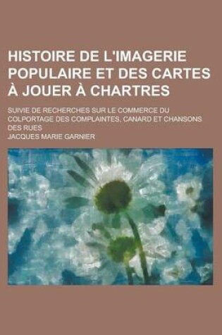 Cover of Histoire de L'Imagerie Populaire Et Des Cartes a Jouer a Chartres; Suivie de Recherches Sur Le Commerce Du Colportage Des Complaintes, Canard Et Chans