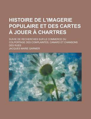 Book cover for Histoire de L'Imagerie Populaire Et Des Cartes a Jouer a Chartres; Suivie de Recherches Sur Le Commerce Du Colportage Des Complaintes, Canard Et Chans