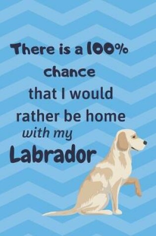Cover of There is a 100% chance that I would rather be home with my Labrador