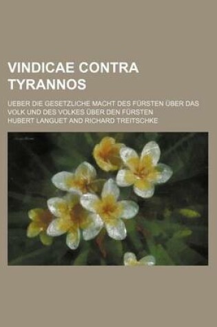 Cover of Vindicae Contra Tyrannos; Ueber Die Gesetzliche Macht Des Fursten Uber Das Volk Und Des Volkes Uber Den Fursten