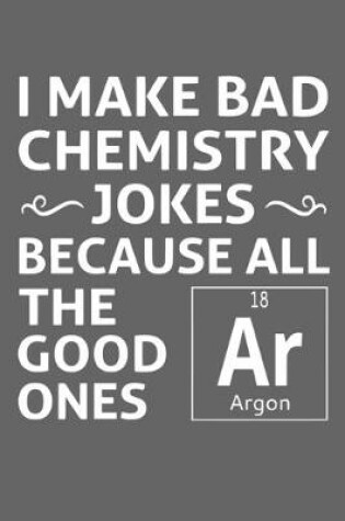 Cover of I Make Bad Chemistry Jokes Because All The Good Ones Argon