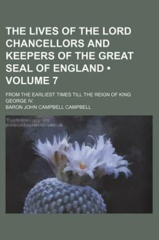 Cover of The Lives of the Lord Chancellors and Keepers of the Great Seal of England (Volume 7); From the Earliest Times Till the Reign of King George IV.