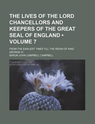 Book cover for The Lives of the Lord Chancellors and Keepers of the Great Seal of England (Volume 7); From the Earliest Times Till the Reign of King George IV.
