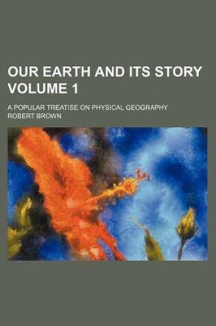 Cover of Our Earth and Its Story Volume 1; A Popular Treatise on Physical Geography