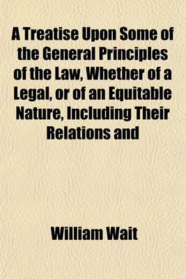 Book cover for A Treatise Upon Some of the General Principles of the Law, Whether of a Legal, or of an Equitable Nature, Including Their Relations and