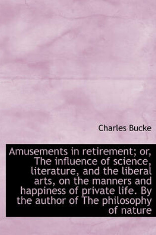 Cover of Amusements in Retirement; Or, the Influence of Science, Literature, and the Liberal Arts, on the Man