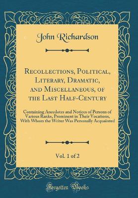 Book cover for Recollections, Political, Literary, Dramatic, and Miscellaneous, of the Last Half-Century, Vol. 1 of 2: Containing Anecdotes and Notices of Persons of Various Ranks, Prominent in Their Vocations, With Whom the Writer Was Personally Acquainted