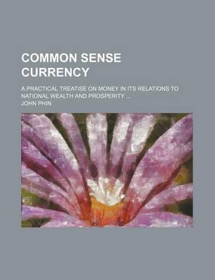 Book cover for Common Sense Currency; A Practical Treatise on Money in Its Relations to National Wealth and Prosperity