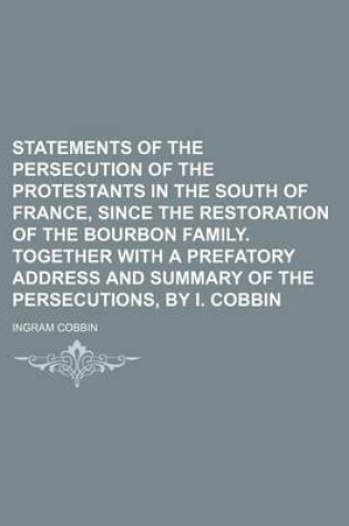 Cover of Statements of the Persecution of the Protestants in the South of France, Since the Restoration of the Bourbon Family. Together with a Prefatory Address and Summary of the Persecutions, by I. Cobbin