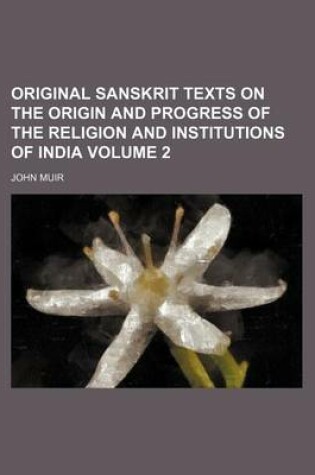 Cover of Original Sanskrit Texts on the Origin and Progress of the Religion and Institutions of India Volume 2