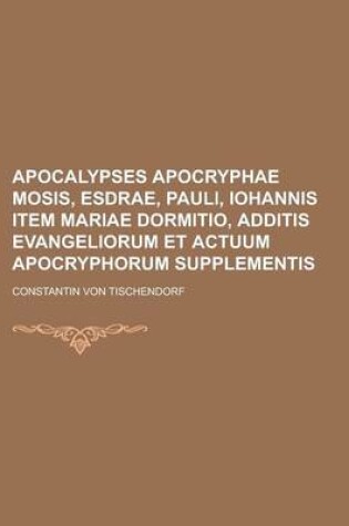 Cover of Apocalypses Apocryphae Mosis, Esdrae, Pauli, Iohannis Item Mariae Dormitio, Additis Evangeliorum Et Actuum Apocryphorum Supplementis