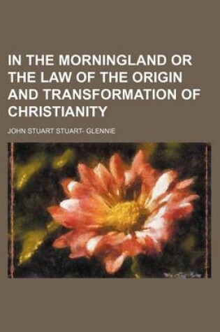 Cover of In the Morningland or the Law of the Origin and Transformation of Christianity