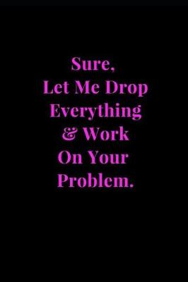 Cover of Sure, Let Me Drop Everything & Work On Your Problem.