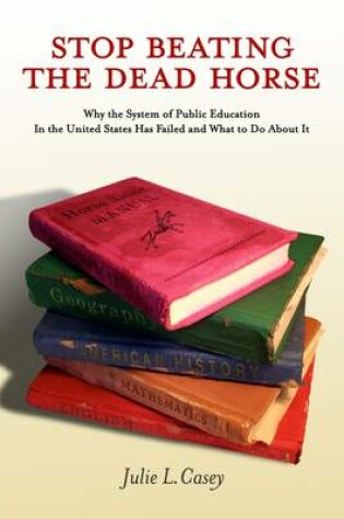 Cover of Stop Beating the Dead Horse: Why the System of Public Education in the United States Has Failed and What to Do About it