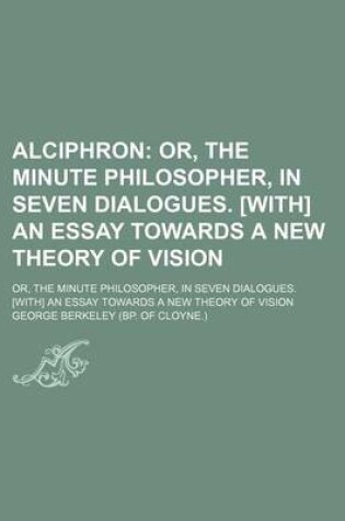 Cover of Alciphron; Or, the Minute Philosopher, in Seven Dialogues. [With] an Essay Towards a New Theory of Vision. Or, the Minute Philosopher, in Seven Dialogues. [With] an Essay Towards a New Theory of Vision