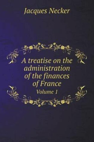 Cover of A treatise on the administration of the finances of France Volume 1