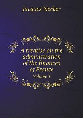 Book cover for A treatise on the administration of the finances of France Volume 1