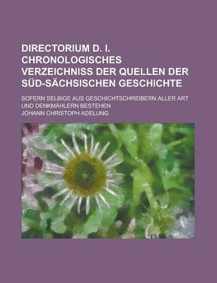 Book cover for Directorium D. I. Chronologisches Verzeichniss Der Quellen Der Sud-Sachsischen Geschichte; Sofern Selbige Aus Geschichtschreibern Aller Art Und Denkmahlern Bestehen