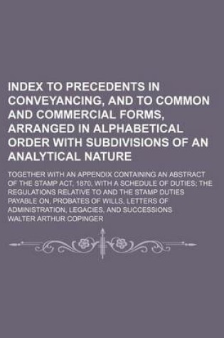 Cover of Index to Precedents in Conveyancing, and to Common and Commercial Forms, Arranged in Alphabetical Order with Subdivisions of an Analytical Nature; Together with an Appendix Containing an Abstract of the Stamp ACT, 1870, with a Schedule of Duties the Regul