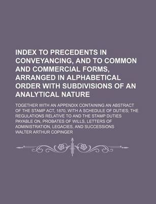 Book cover for Index to Precedents in Conveyancing, and to Common and Commercial Forms, Arranged in Alphabetical Order with Subdivisions of an Analytical Nature; Together with an Appendix Containing an Abstract of the Stamp ACT, 1870, with a Schedule of Duties the Regul