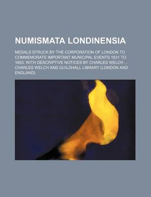 Book cover for Numismata Londinensia; Medals Struck by the Corporation of London to Commemorate Important Municipal Events 1831 to 1893. with Descriptive Notices by Charles Welch