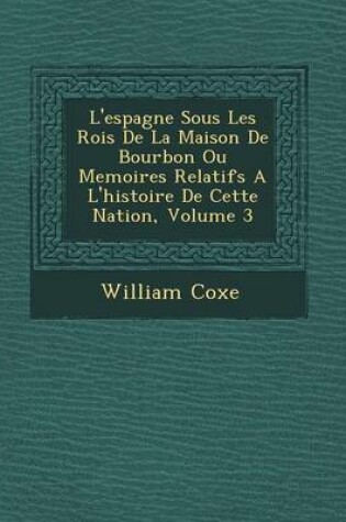 Cover of L'Espagne Sous Les Rois de La Maison de Bourbon Ou Memoires Relatifs A L'Histoire de Cette Nation, Volume 3