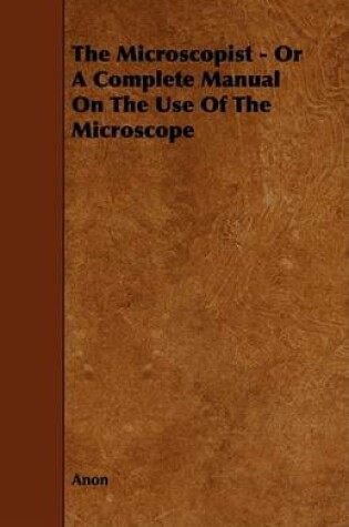 Cover of The Microscopist - Or A Complete Manual On The Use Of The Microscope