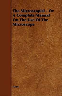 Book cover for The Microscopist - Or A Complete Manual On The Use Of The Microscope