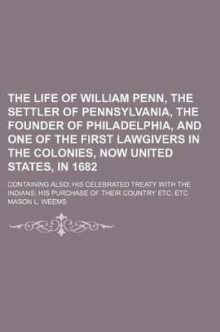 Cover of The Life of William Penn, the Settler of Pennsylvania, the Founder of Philadelphia, and One of the First Lawgivers in the Colonies, Now United States, in 1682; Containing Also His Celebrated Treaty with the Indians, His Purchase of Their