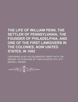 Book cover for The Life of William Penn, the Settler of Pennsylvania, the Founder of Philadelphia, and One of the First Lawgivers in the Colonies, Now United States, in 1682; Containing Also His Celebrated Treaty with the Indians, His Purchase of Their