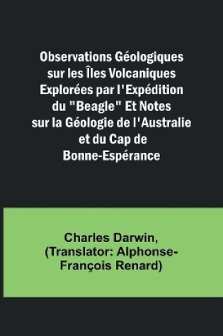 Cover of Observations Géologiques sur les Îles Volcaniques Explorées par l'Expédition du "Beagle" Et Notes sur la Géologie de l'Australie et du Cap de Bonne-Espérance