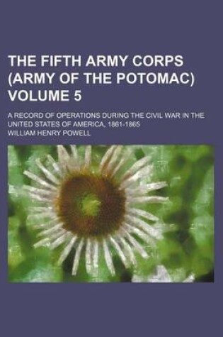 Cover of The Fifth Army Corps (Army of the Potomac); A Record of Operations During the Civil War in the United States of America, 1861-1865 Volume 5