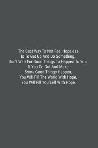 Cover of The Best Way To Not Feel Hopeless Is To Get Up And Do Something. Don't Wait For Good Things To Happen To You. If You Go Out And Make Some Good Things Happen, You Will Fill The World With Hope, You Will Fill Yourself With Hope.