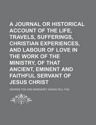 Book cover for A Journal or Historical Account of the Life, Travels, Sufferings, Christian Experiences, and Labour of Love in the Work of the Ministry, of That Ancient, Eminent and Faithful Servant of Jesus Christ