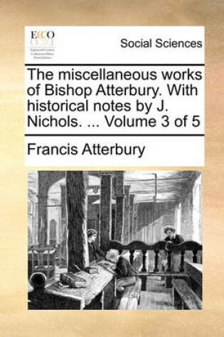 Cover of The Miscellaneous Works of Bishop Atterbury. with Historical Notes by J. Nichols. ... Volume 3 of 5