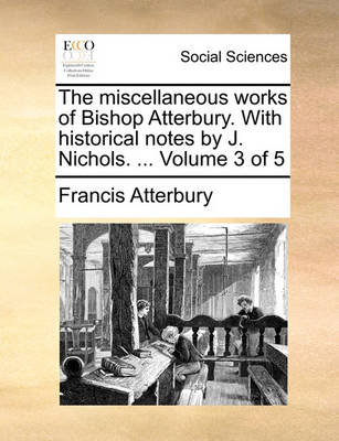 Book cover for The Miscellaneous Works of Bishop Atterbury. with Historical Notes by J. Nichols. ... Volume 3 of 5