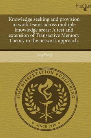 Cover of Knowledge Seeking and Provision in Work Teams Across Multiple Knowledge Areas: A Test and Extension of Transactive Memory Theory in the Network Approa