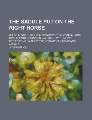 Book cover for The Saddle Put on the Right Horse; Or, an Enquiry Into the Reason Why Certain Persons Have Been Denominated Nabobs with a Few Reflections on the Present State of Our Asiatic Affairs