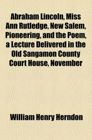Cover of Abraham Lincoln, Miss Ann Rutledge, New Salem, Pioneering, and the Poem, a Lecture Delivered in the Old Sangamon County Court House, November