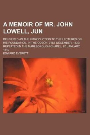 Cover of A Memoir of Mr. John Lowell, Jun; Delivered as the Introduction to the Lectures on His Foundation, in the Odeon, 31st December, 1839 Repeated in the Marlborough Chapel, 2D January, 1840